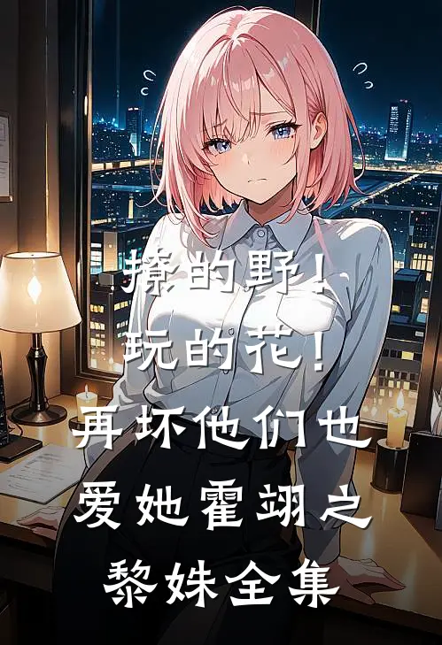 撩的野！玩的花！再坏他们也爱她霍翊之黎姝全集