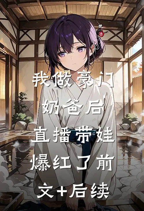 我做豪门奶爸后，直播带娃爆红了前文+后续