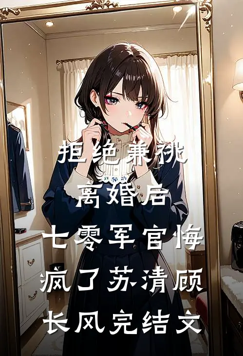 拒绝兼祧离婚后，七零军官悔疯了苏清顾长风完结文
