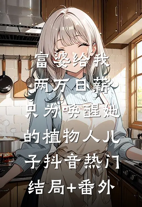 富婆给我两万日薪，只为唤醒她的植物人儿子抖音热门结局+番外
