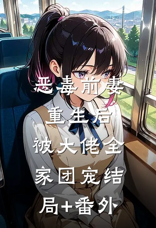恶毒前妻重生后，被大佬全家团宠结局+番外