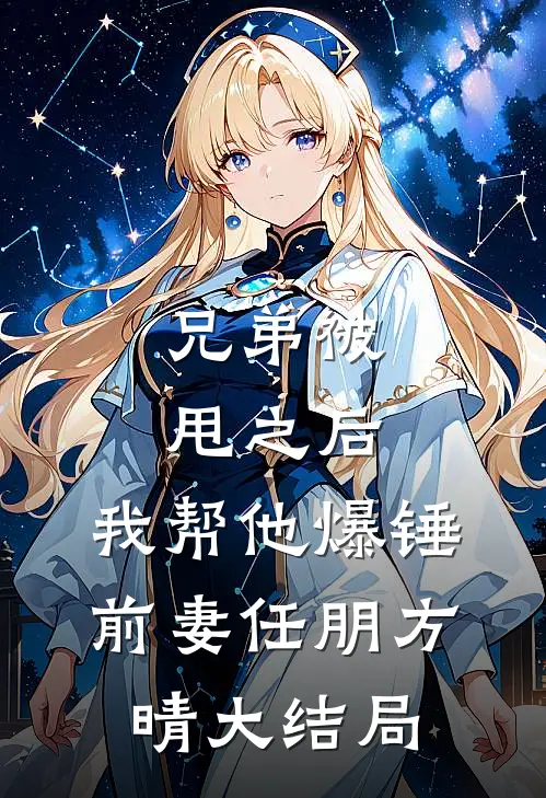 兄弟被甩之后，我帮他爆锤前妻任朋方晴大结局