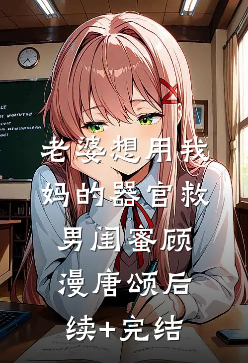 老婆想用我妈的器官救男闺蜜顾漫唐颂后续+完结