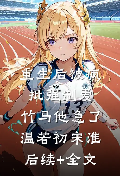 重生后被疯批强制爱，竹马他急了温若初宋淮后续+全文