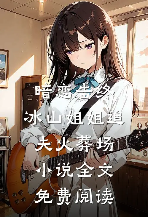 暗恋告终，冰山姐姐追夫火葬场小说全文免费阅读