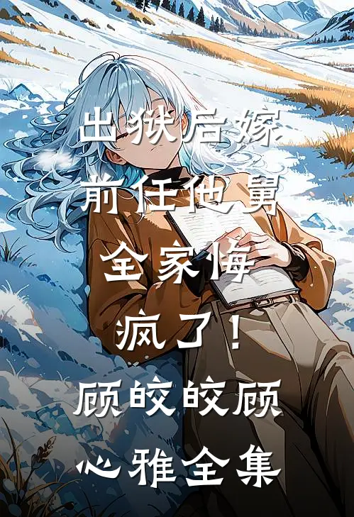 出狱后嫁前任他舅，全家悔疯了！顾皎皎顾心雅全集