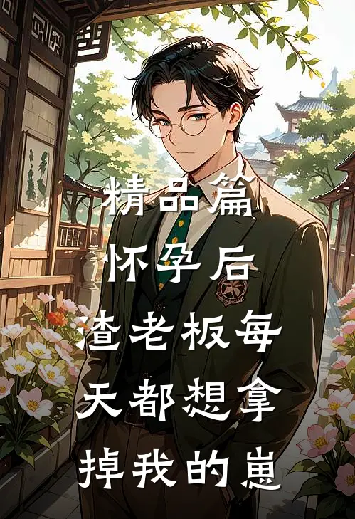 精品篇怀孕后，渣老板每天都想拿掉我的崽