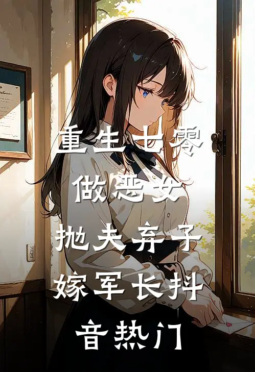 重生七零做恶女，抛夫弃子嫁军长抖音热门