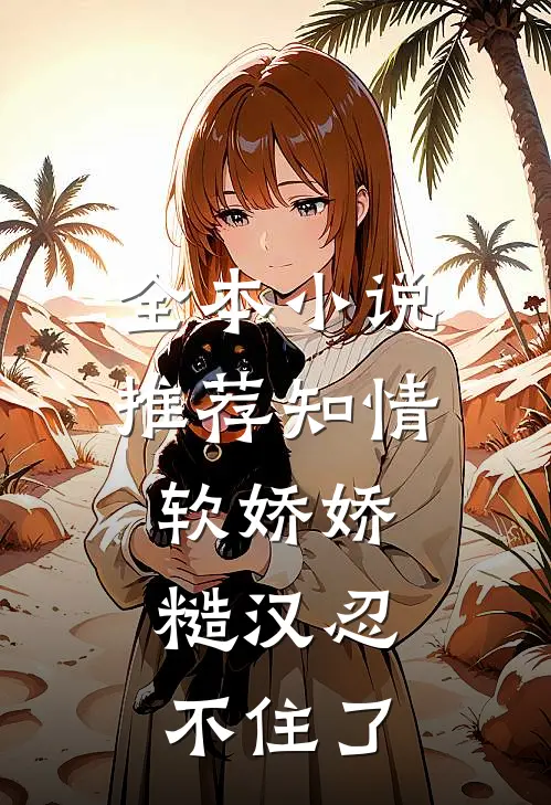 全本小说推荐知情软娇娇，糙汉忍不住了