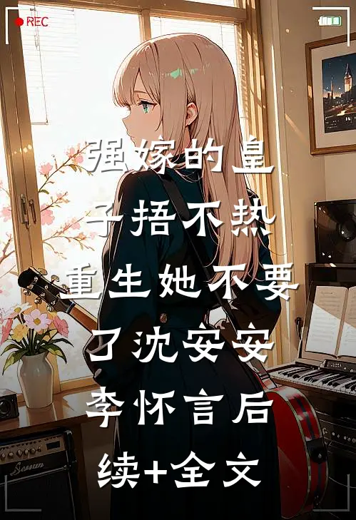 强嫁的皇子捂不热，重生她不要了沈安安李怀言后续+全文