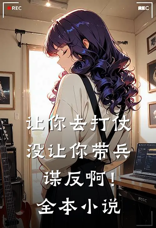 让你去打仗,没让你带兵谋反啊!全本免费阅读