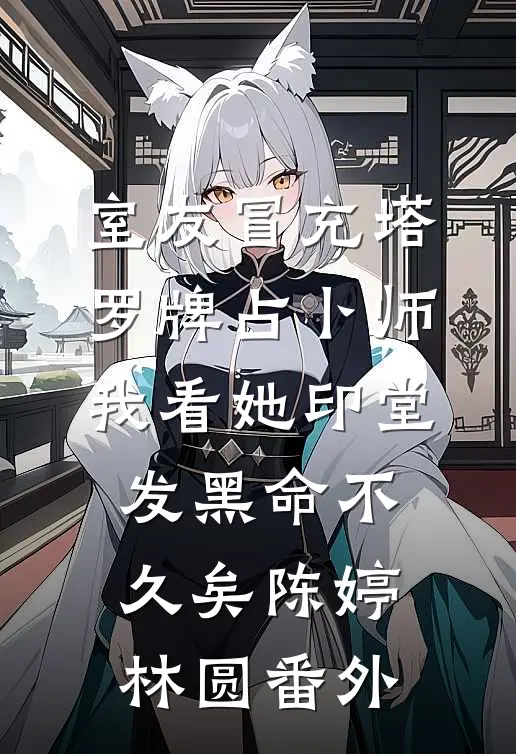 室友冒充塔罗牌占卜师，我看她印堂发黑命不久矣陈婷林圆 番外