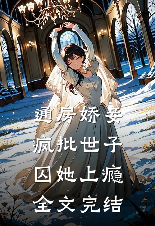 通房娇妾，疯批世子囚她上瘾全文完结