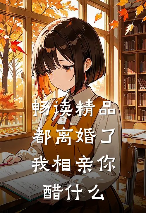 畅读精品都离婚了，我相亲你醋什么