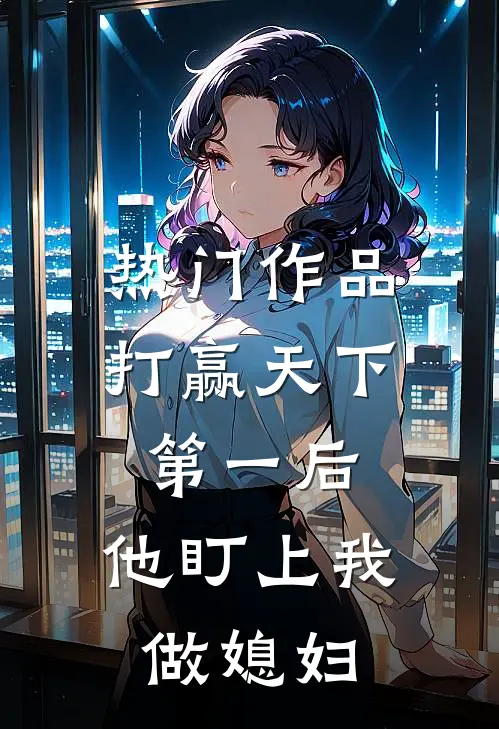 热门作品打赢天下第一后，他盯上我做媳妇