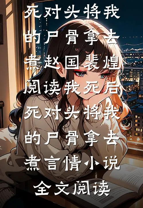 我死后，死对头将我的尸骨拿去煮赵国裴煌阅读_我死后，死对头将我的尸骨拿去煮言情小说全文阅读