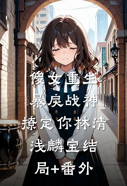 傻女重生：暴戾战神，撩定你林清浅麟宝结局+番外