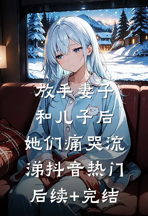 放手妻子和儿子后，她们痛哭流涕抖音热门后续+完结