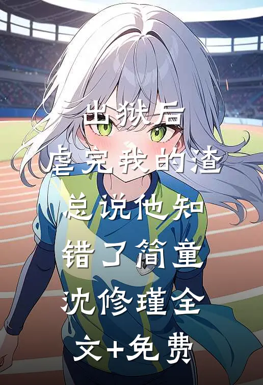 出狱后，虐完我的渣总说他知错了简童沈修瑾全文+免费