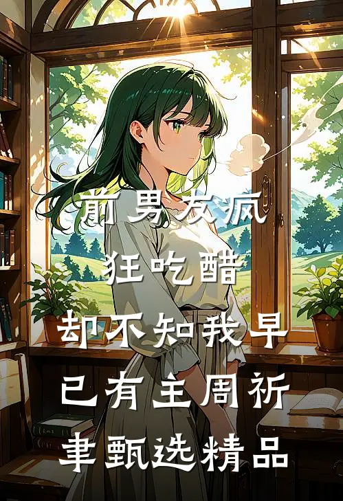 前男友疯狂吃醋，却不知我早已有主周祈聿甄选精品