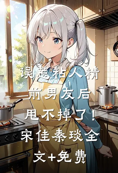 误惹粘人精前男友后，甩不掉了！宋佳秦琰全文+免费