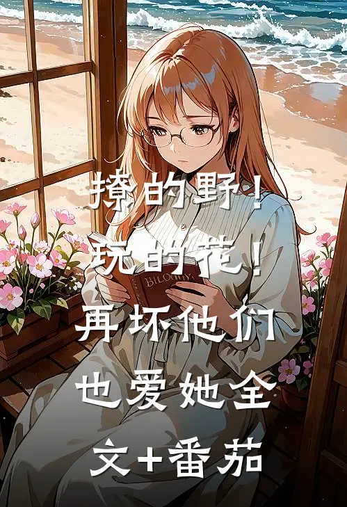 撩的野！玩的花！再坏他们也爱她全文+番茄