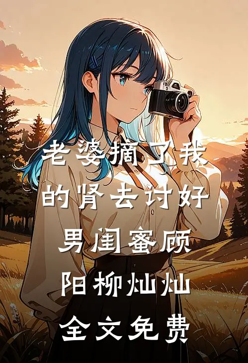 老婆摘了我的肾去讨好男闺蜜顾阳柳灿灿全文免费