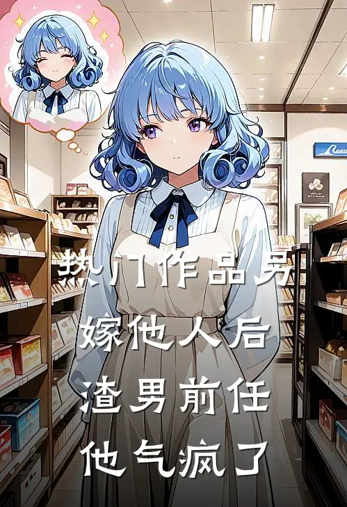 热门作品另嫁他人后，渣男前任他气疯了