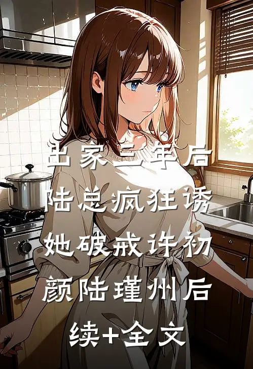 出家三年后，陆总疯狂诱她破戒许初颜陆瑾州后续+全文
