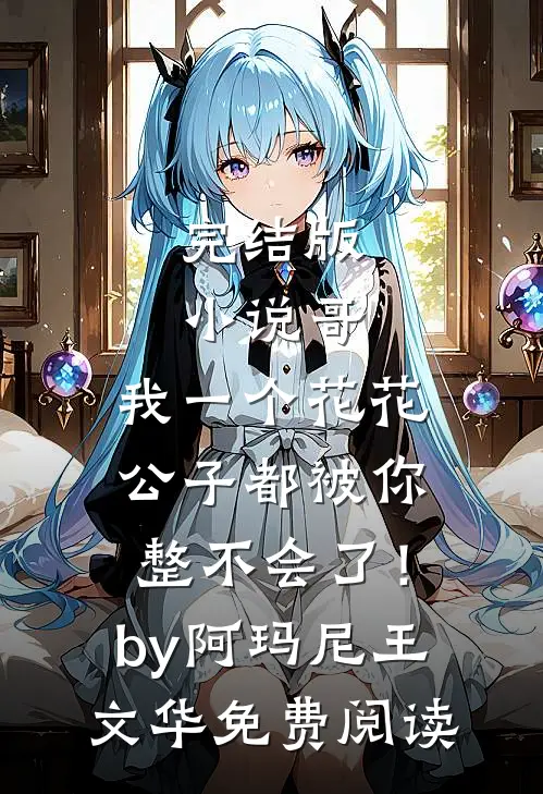 完结版小说哥，我一个花花公子都被你整不会了！by阿玛尼王文华免费阅读