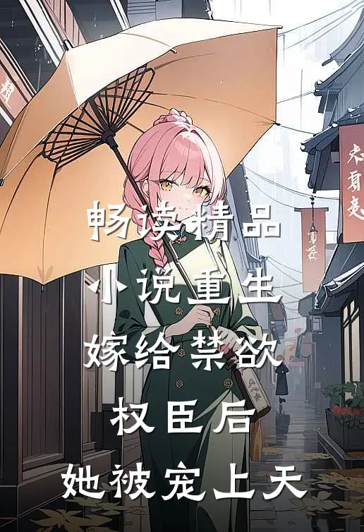 畅读精品重生嫁给禁欲权臣后,她被宠上天免费阅读