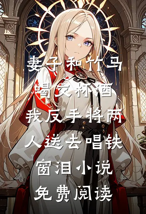 妻子和竹马喝交杯酒，我反手将两人送去唱铁窗泪小说免费阅读