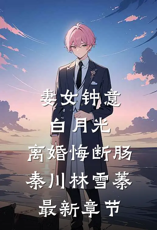 妻女钟意白月光，离婚悔断肠秦川林雪蓁最新章节