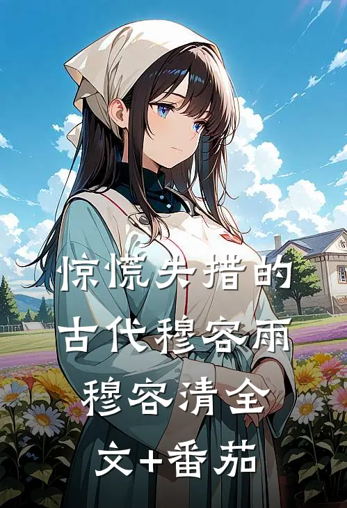 惊慌失措的古代穆容雨穆容清全文+番茄