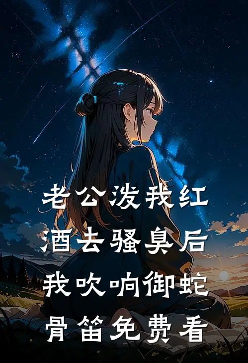 老公泼我红酒去骚臭后，我吹响御蛇骨笛免费看