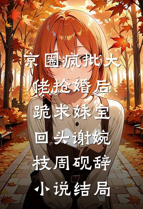 京圈疯批大佬抢婚后跪求妹宝回头谢婉枝周砚辞小说结局