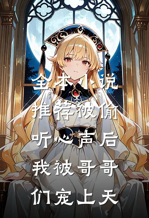 全本小说推荐被偷听心声后，我被哥哥们宠上天