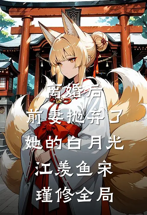 离婚后，前妻抛弃了她的白月光江羡鱼宋瑾修全局