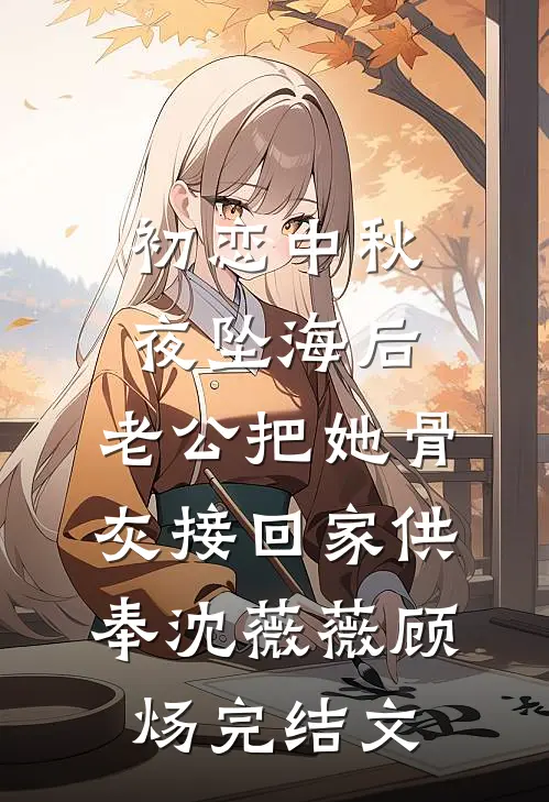 初恋中秋夜坠海后，老公把她骨灰接回家供奉沈薇薇顾炀完结文
