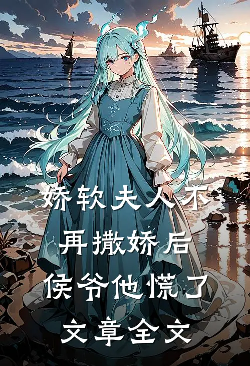 娇软夫人不再撒娇后，侯爷他慌了文章全文