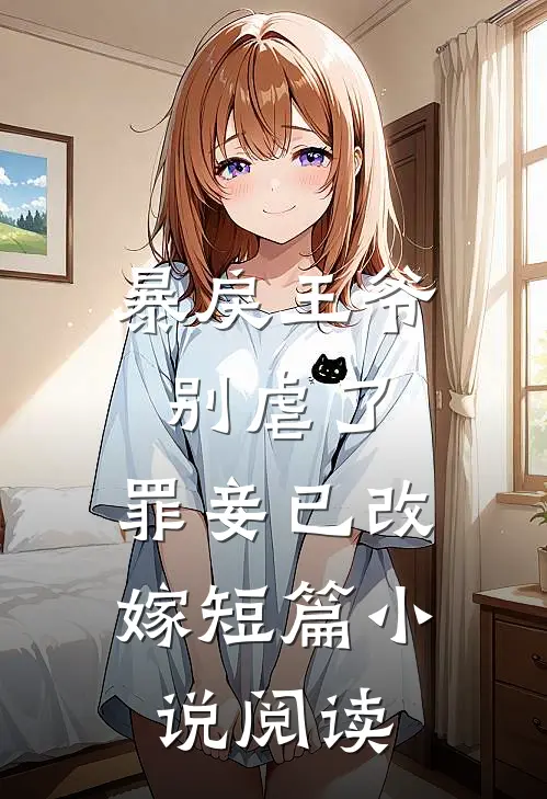 暴戾王爷别虐了,罪妾已改嫁短篇阅读免费