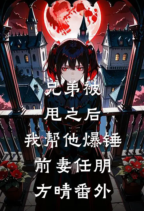 兄弟被甩之后，我帮他爆锤前妻任朋方晴 番外