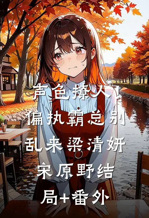 声色撩人！偏执霸总别乱来梁清妍宋原野结局+番外