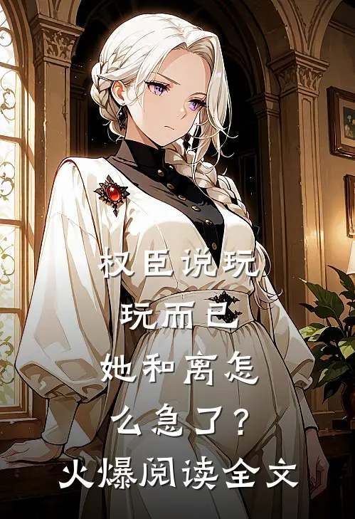 权臣说玩玩而已，她和离怎么急了？火爆阅读全文