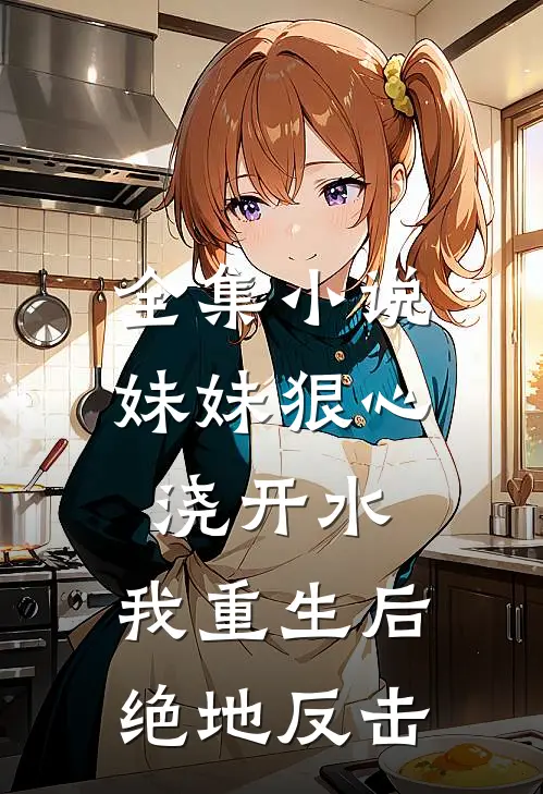 全集小说妹妹狠心浇开水，我重生后绝地反击