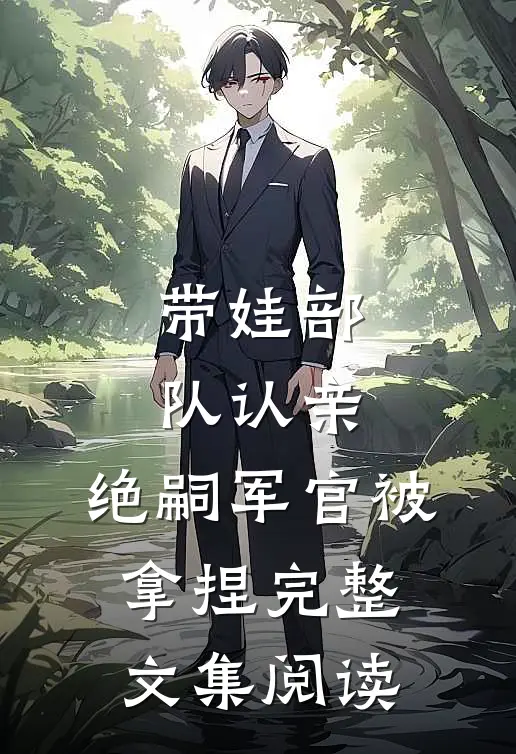 带娃部队认亲，绝嗣军官被拿捏完整文集阅读