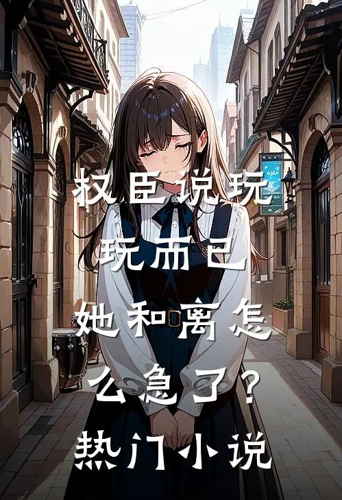 权臣说玩玩而已，她和离怎么急了？热门小说