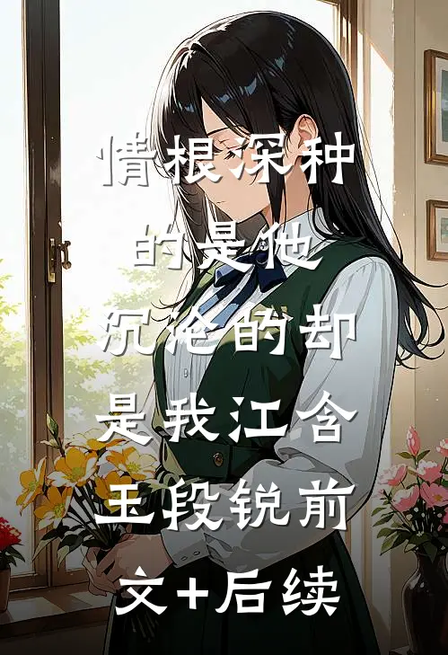 情根深种的是他，沉沦的却是我江含玉段锐前文+后续