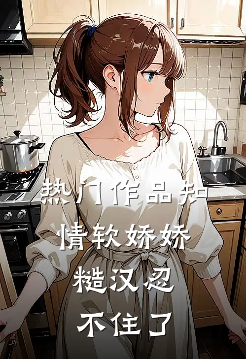 热门作品知情软娇娇，糙汉忍不住了