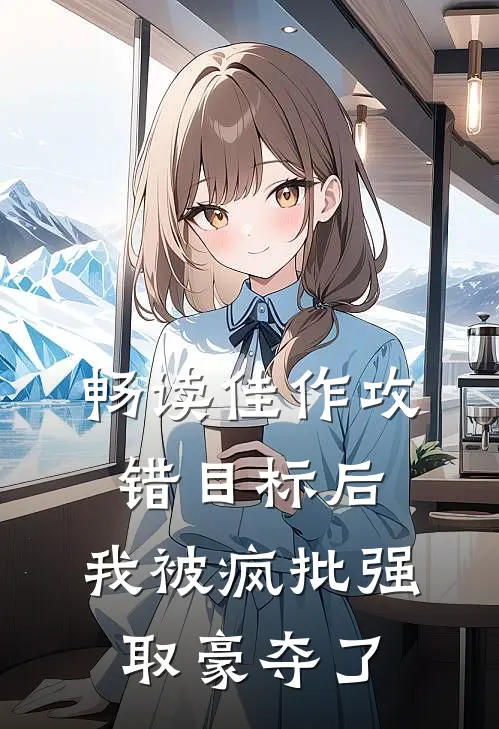 畅读佳作攻错目标后，我被疯批强取豪夺了